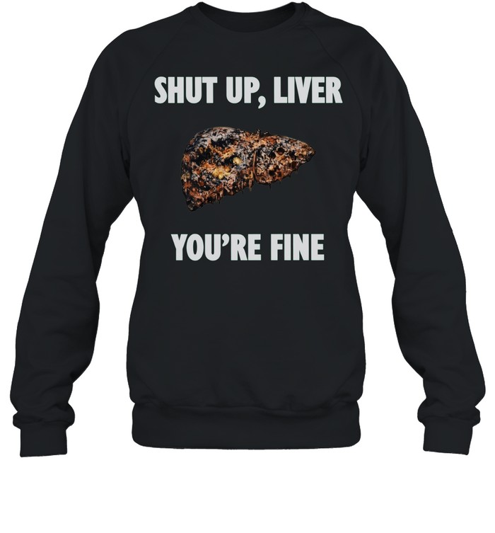 Shut Up Liver You Are Fine alcohol humor Sweatshirt