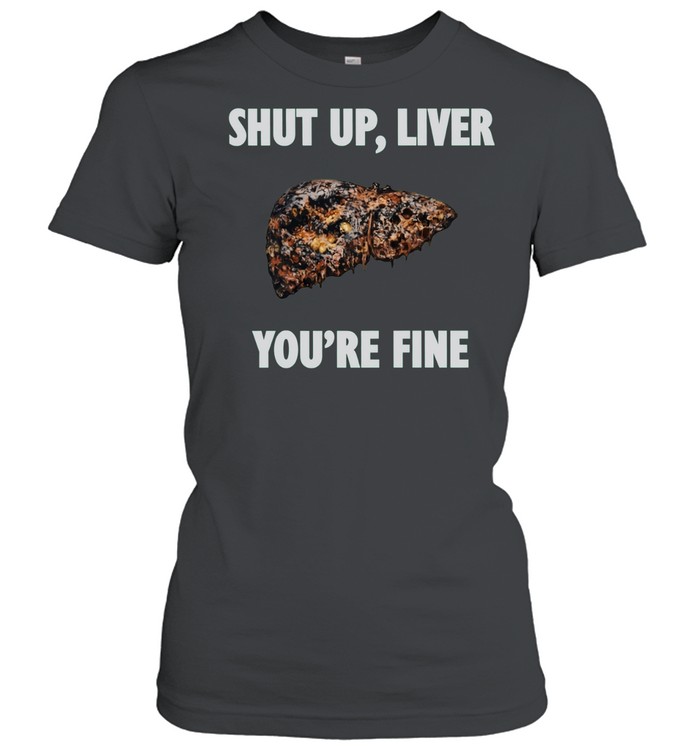 Shut Up Liver You Are Fine alcohol humor Women T-Shirt
