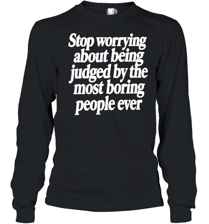 Stop Worrying About Being Judged by the Most Boring People Ever Long Sleeve Tee