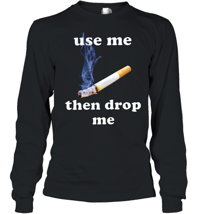 Use Me Then Drop Me cigarette smoking Long Sleeve Tee