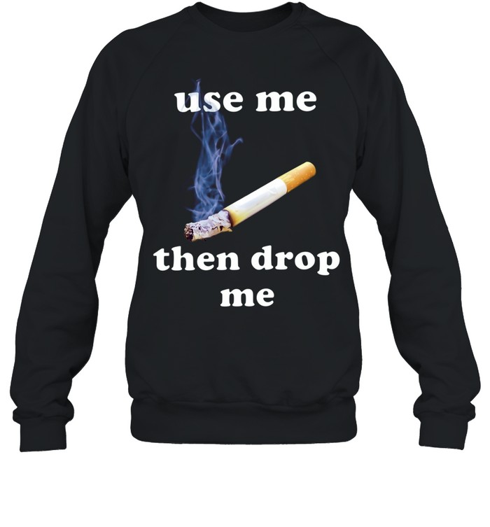 Use Me Then Drop Me cigarette smoking Sweatshirt