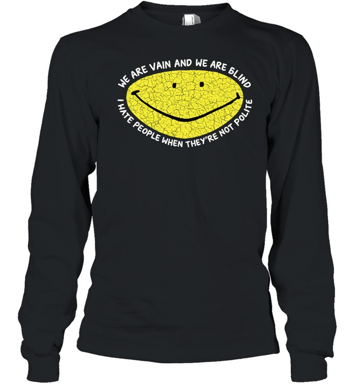 We are vain and we are blind I hate people when they’re not polite Long Sleeve Tee