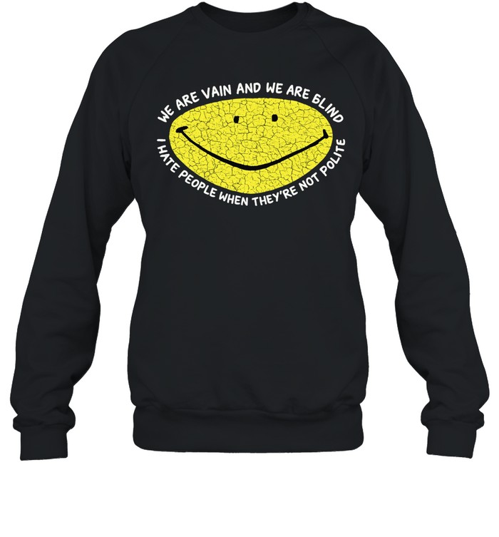 We are vain and we are blind I hate people when they’re not polite Sweatshirt