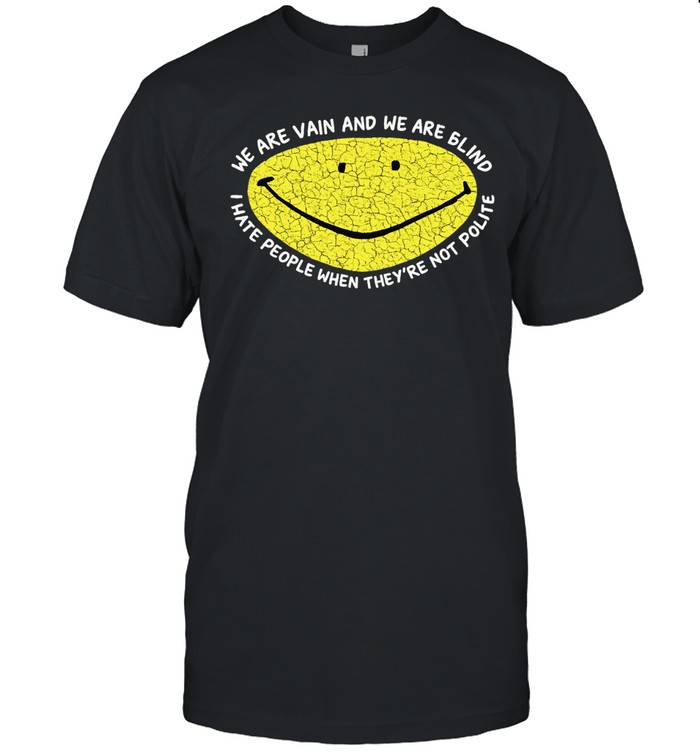 We are vain and we are blind I hate people when they’re not polite Unisex T-Shirt