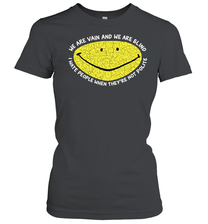 We are vain and we are blind I hate people when they’re not polite Women T-Shirt
