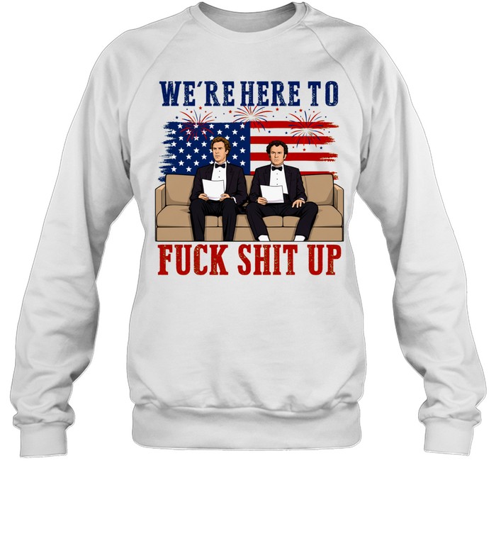 We’re Here To Fuck Shit Up Funny Step Brothers 4th of July Sweatshirt