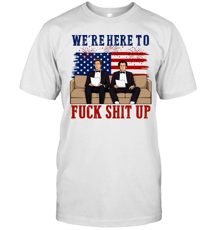 We’re Here To Fuck Shit Up Funny Step Brothers 4th of July Unisex T-Shirt