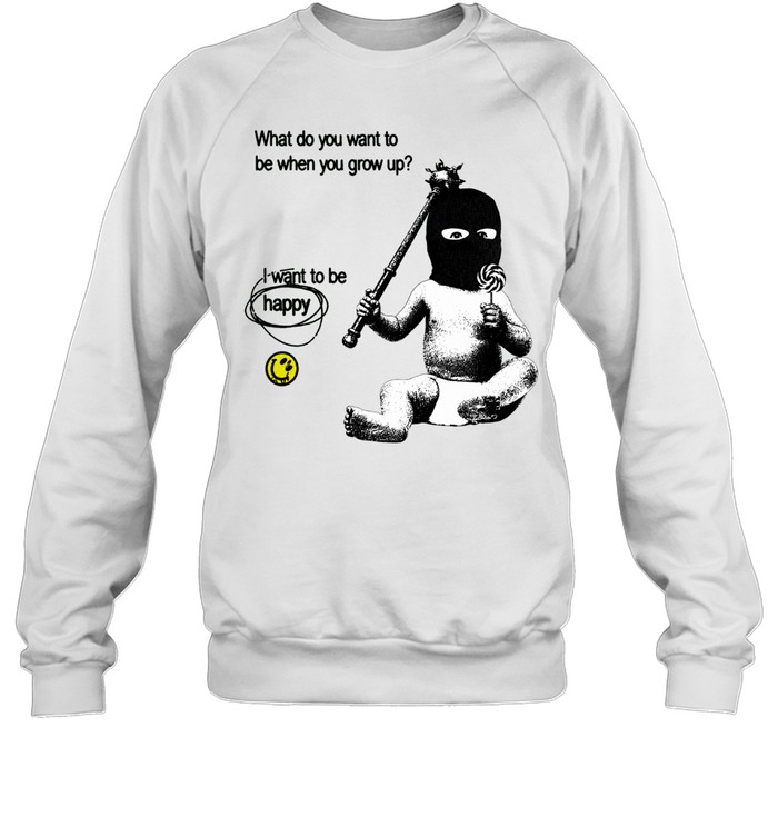 What do you want to be when you grow up I want to be happy Sweatshirt