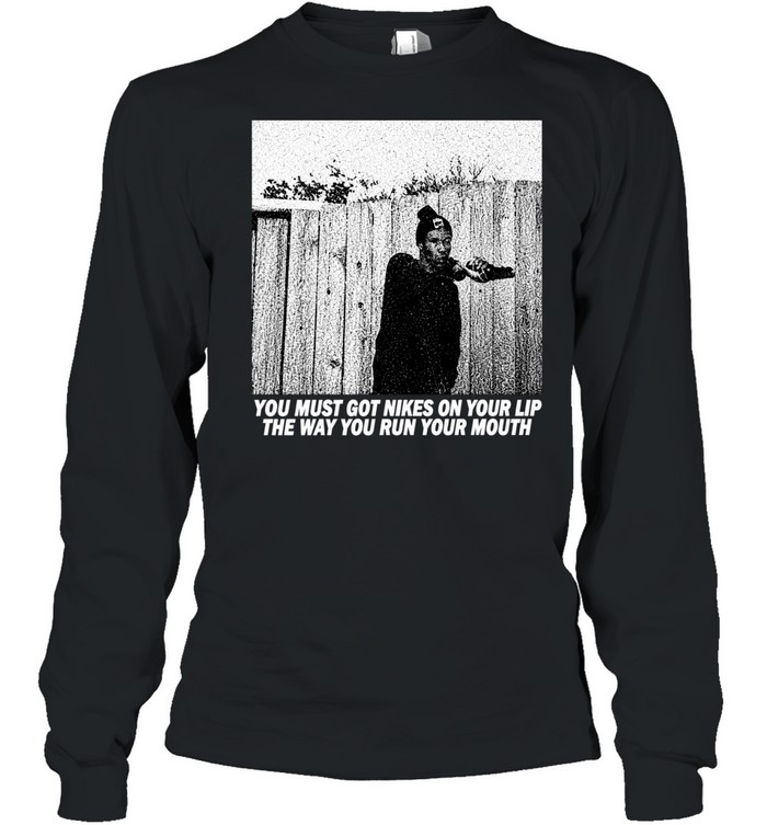 You must got nikes on your lip the way you run your mouth Long Sleeve Tee