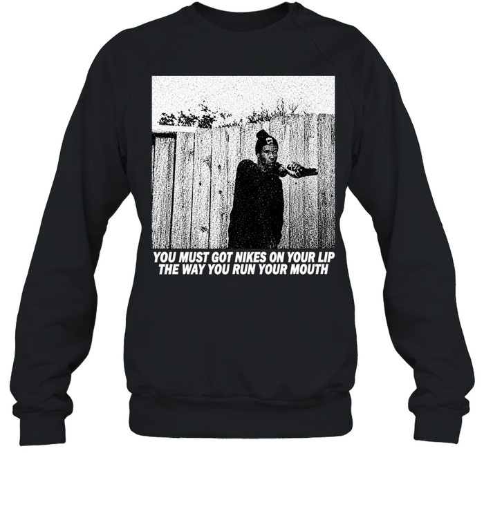 You must got nikes on your lip the way you run your mouth Sweatshirt