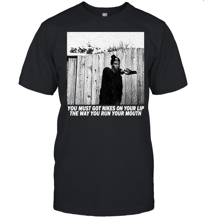 You must got nikes on your lip the way you run your mouth Unisex T-Shirt