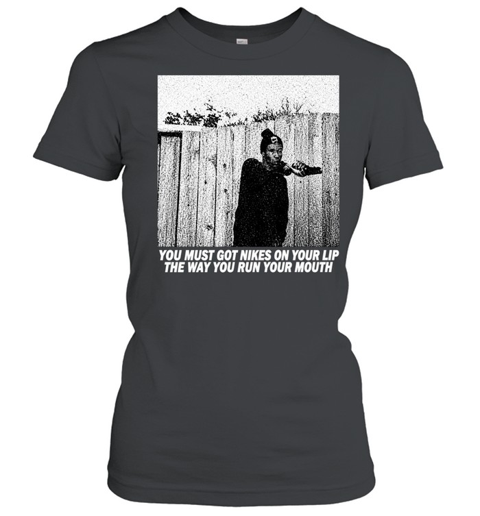 You must got nikes on your lip the way you run your mouth Women T-Shirt