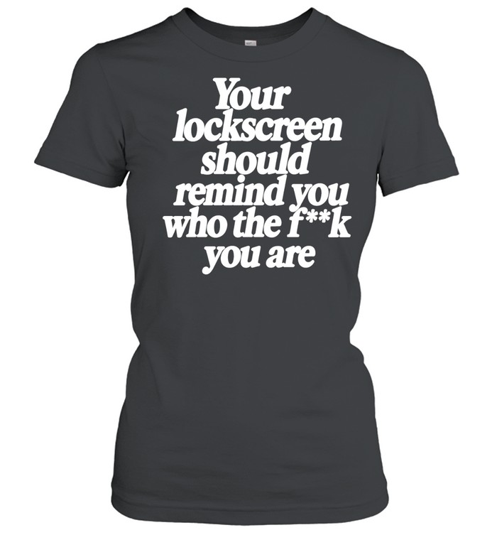 Your Lockscreen Should Remind You Who the F k You Are Women T-Shirt